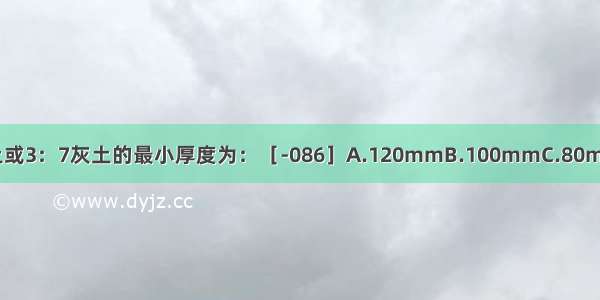 地面垫层用三合土或3：7灰土的最小厚度为：［-086］A.120mmB.100mmC.80mmD.60mmABCD