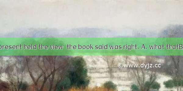 One of the men present held the view  the book said was right. A. what thatB. whatC. thatD