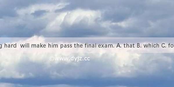 He is working hard  will make him pass the final exam. A. that B. which C. for which D. wh