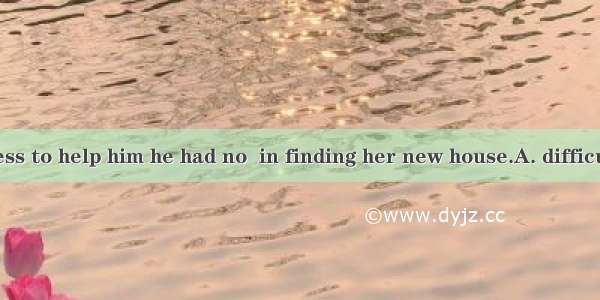 With the address to help him he had no  in finding her new house.A. difficultiesB. difficu