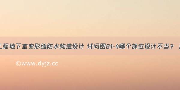 下列为某工程地下室变形缝防水构造设计 试问图B1-4哪个部位设计不当？［-068］A.