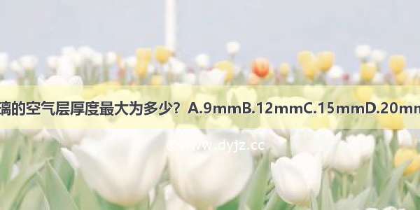 中空玻璃的空气层厚度最大为多少？A.9mmB.12mmC.15mmD.20mmABCD