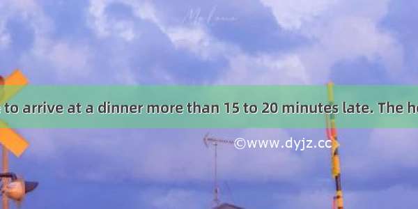 It’s not polite to arrive at a dinner more than 15 to 20 minutes late. The host or hostess