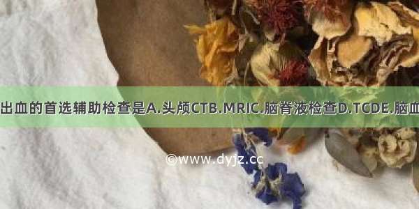 诊断脑出血的首选辅助检查是A.头颅CTB.MRIC.脑脊液检查D.TCDE.脑血管造影