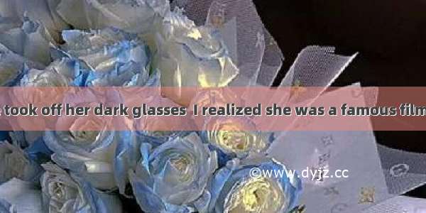 It was not  she took off her dark glasses  I realized she was a famous film star.A. when;