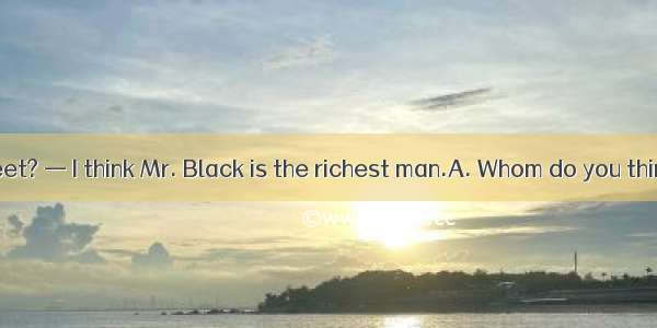 —  in this street? — I think Mr. Black is the richest man.A. Whom do you think is the rich