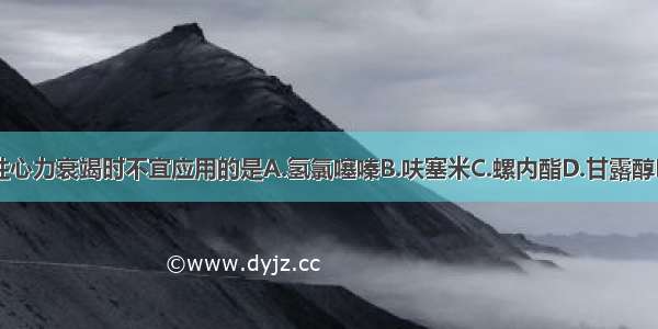 治疗充血性心力衰竭时不宜应用的是A.氢氯噻嗪B.呋塞米C.螺内酯D.甘露醇E.氨苯蝶啶