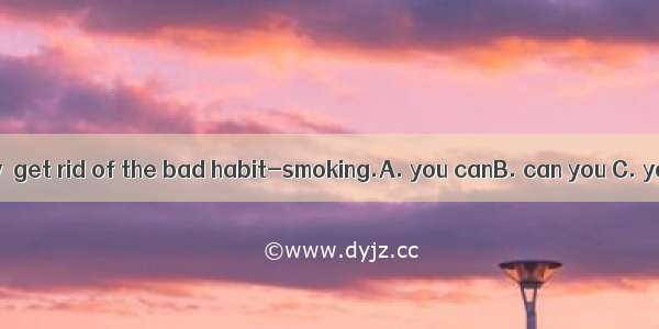 .Only in this way  get rid of the bad habit-smoking.A. you canB. can you C. you will D. ca