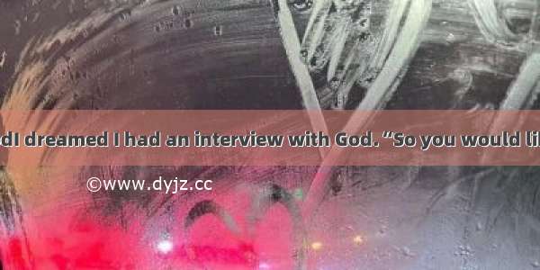 Interview With GodI dreamed I had an interview with God.“So you would like to interview me