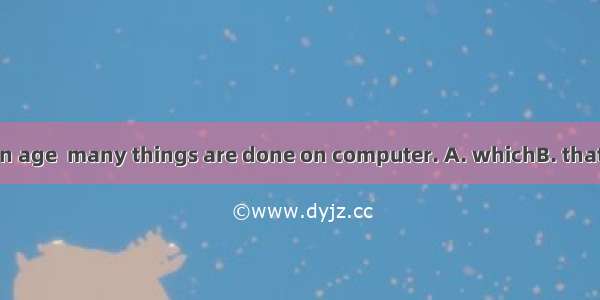 We are living in an age  many things are done on computer. A. whichB. thatC. whoseD. when