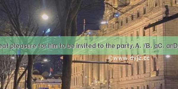It’s great pleasure for him to be invited to the party.A. /B. aC. anD. the