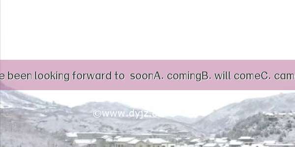 The days we have been looking forward to  soonA. comingB. will comeC. cameD. have come