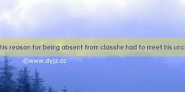 Nobody believed his reason for being absent from classhe had to meet his uncle at the airp