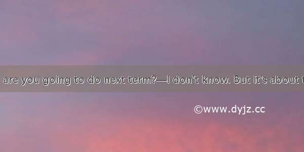 —What courses are you going to do next term?—I don’t know. But it’s about time  on someth