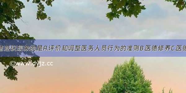 属于医学道德意识现象的是A.评价和调整医务人员行为的准则B.医德修养C.医德教育D.医德