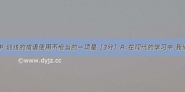 下列各句中 划线的成语使用不恰当的一项是（3分）A. 在现代的学习中 我们应该对旧