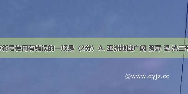 下列标点符号使用有错误的一项是（2分）A. 亚洲地域广阔 跨寒 温 热三带 又因各