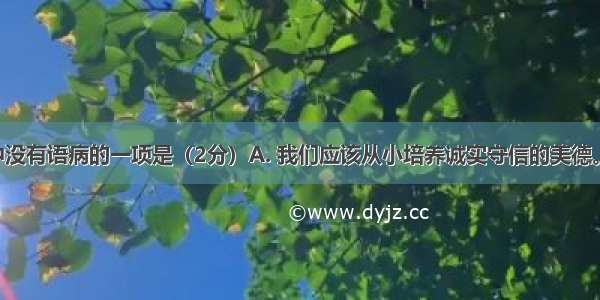 下面句子中没有语病的一项是（2分）A. 我们应该从小培养诚实守信的美德。B. 经过努