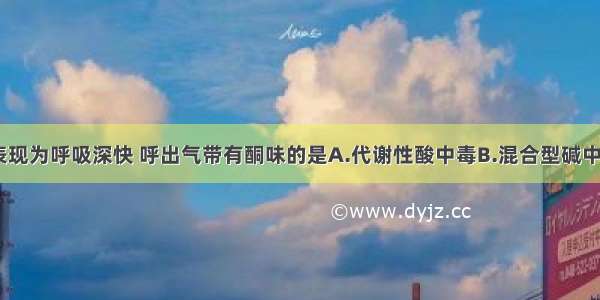 下列各项 表现为呼吸深快 呼出气带有酮味的是A.代谢性酸中毒B.混合型碱中毒C.呼吸性