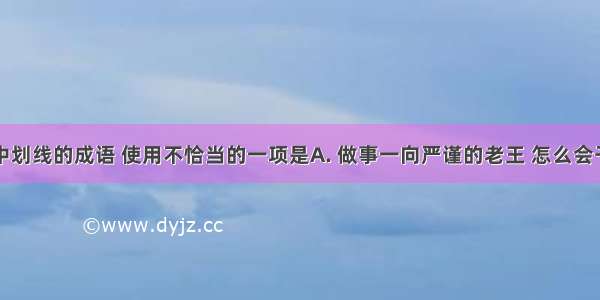 下面句子中划线的成语 使用不恰当的一项是A. 做事一向严谨的老王 怎么会干出这样的