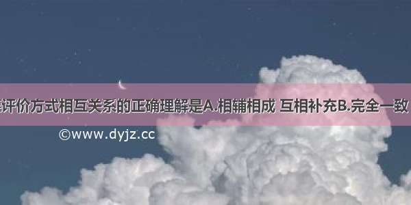 对三种医德评价方式相互关系的正确理解是A.相辅相成 互相补充B.完全一致 可以替代C.