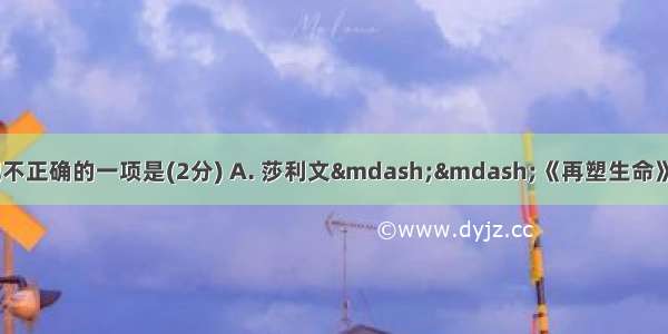 下列人物 作品与作者搭配不正确的一项是(2分) A. 莎利文——《再塑生命》——海伦