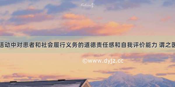 医师在医疗活动中对患者和社会履行义务的道德责任感和自我评价能力 谓之医师的A.爱心