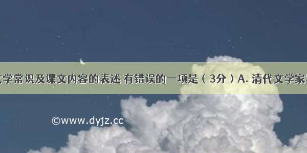 下列有关文学常识及课文内容的表述 有错误的一项是（3分）A. 清代文学家吴敬梓在小