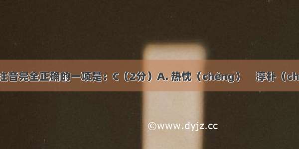 下列加线字注音完全正确的一项是：C（2分）A. 热忱（chéng）　淳朴（chún）　　童