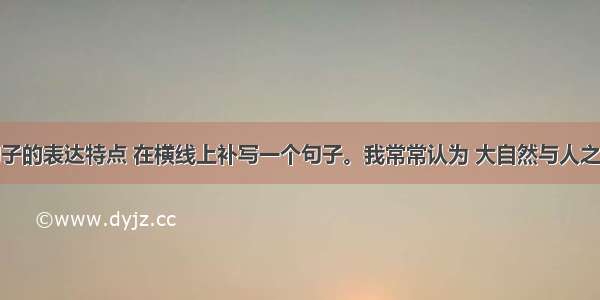 体会下列句子的表达特点 在横线上补写一个句子。我常常认为 大自然与人之间有一个奇