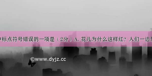 下列句子中标点符号错误的一项是（2分）A. 花儿为什么这样红？人们一边赞叹 一边不