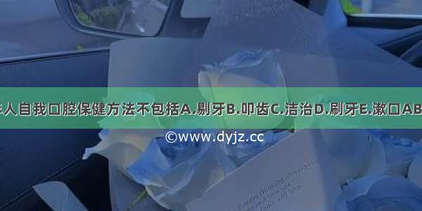 老年人自我口腔保健方法不包括A.剔牙B.叩齿C.洁治D.刷牙E.漱口ABCDE