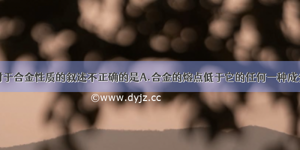 单选题下列对于合金性质的叙述不正确的是A.合金的熔点低于它的任何一种成分金属的熔点