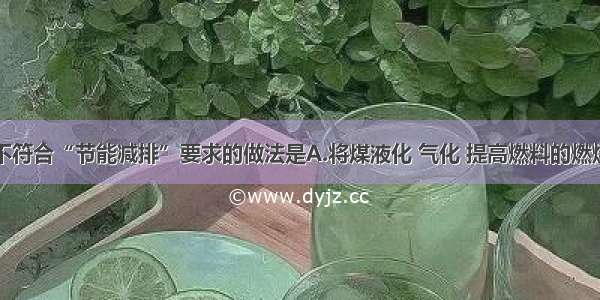 单选题下列不符合“节能减排”要求的做法是A.将煤液化 气化 提高燃料的燃烧效率B.在大