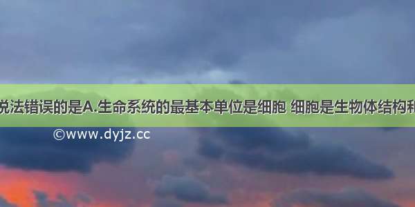 单选题下列说法错误的是A.生命系统的最基本单位是细胞 细胞是生物体结构和功能的基本