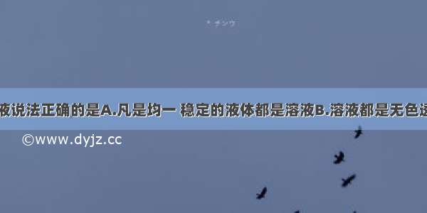 下列关于溶液说法正确的是A.凡是均一 稳定的液体都是溶液B.溶液都是无色透明的C.溶液