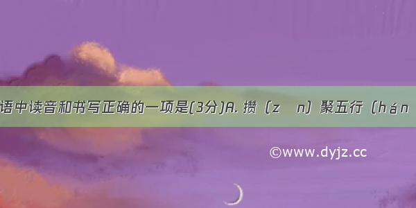 下列各组词语中读音和书写正确的一项是(3分)A. 攒（zǎn）聚五行（hánɡ）缺土B. 