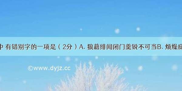 下列词语中 有错别字的一项是（2分）A. 狼藉绯闻闭门羹锐不可当B. 烦燥庇荫报不平