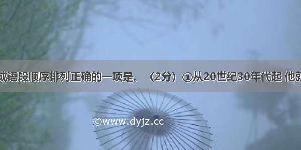 下列句子组成语段顺序排列正确的一项是。（2分）①从20世纪30年代起 他就致力于法国