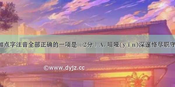 下列字形和加点字注音全部正确的一项是（2分）A. 喑哑(yīn)深邃恪尽职守（gè）味同