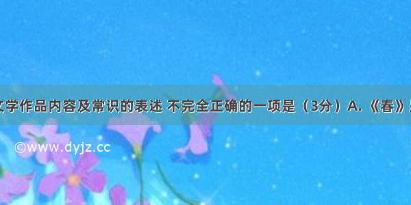 下列关于文学作品内容及常识的表述 不完全正确的一项是（3分）A. 《春》是朱自清的