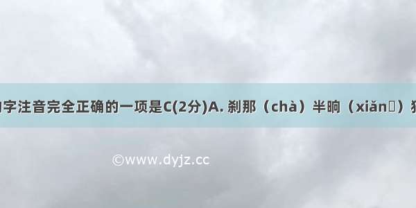 下列加点的字注音完全正确的一项是C(2分)A. 刹那（chà）半晌（xiǎnɡ）狩猎（shòu