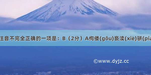 下列加点字注音不完全正确的一项是：B（2分）A佝偻(gōu)亵渎(xiè)骈(pián)进诅咒(z