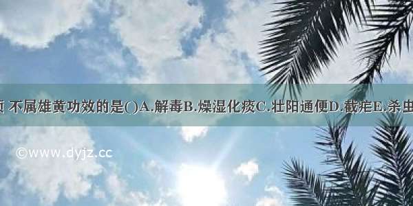 下列各项 不属雄黄功效的是()A.解毒B.燥湿化痰C.壮阳通便D.截疟E.杀虫ABCDE