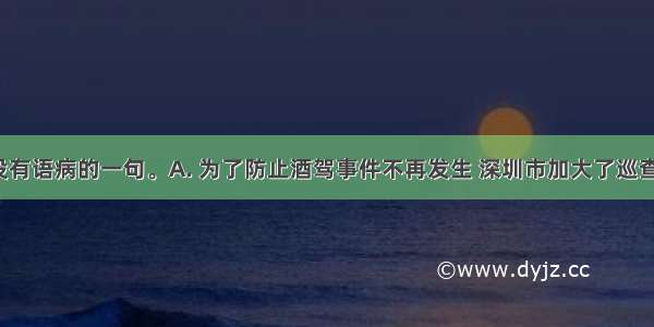 下列句子没有语病的一句。A. 为了防止酒驾事件不再发生 深圳市加大了巡查整治力度。