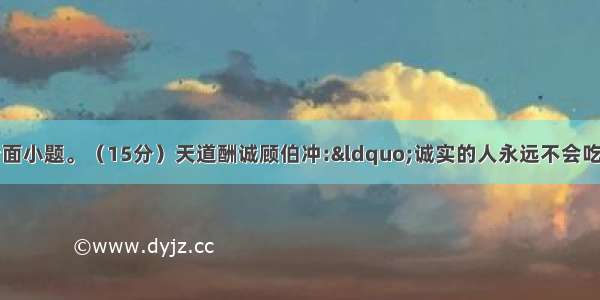 阅读下面文章 完成后面小题。（15分）天道酬诚顾伯冲:“诚实的人永远不会吃亏” “