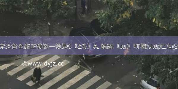 下列加点字注音全部正确的一项是C（2分）A. 脑髓（suí）叮嘱(shǔ)伫立(zhù)哺育（