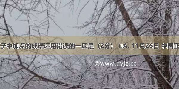 下列句子中加点的成语运用错误的一项是（2分） A. 11月26日 中国正式对外
