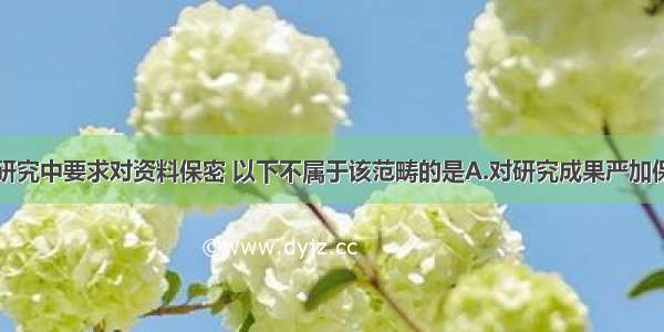 在临床医学研究中要求对资料保密 以下不属于该范畴的是A.对研究成果严加保密B.对研究