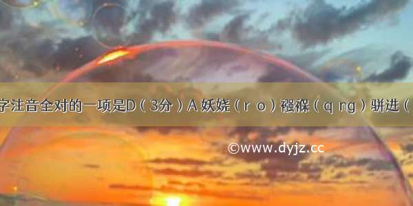 下列划线字注音全对的一项是D（3分）A 妖娆（rǎo）襁褓（qǎng）骈进（pián） 唐